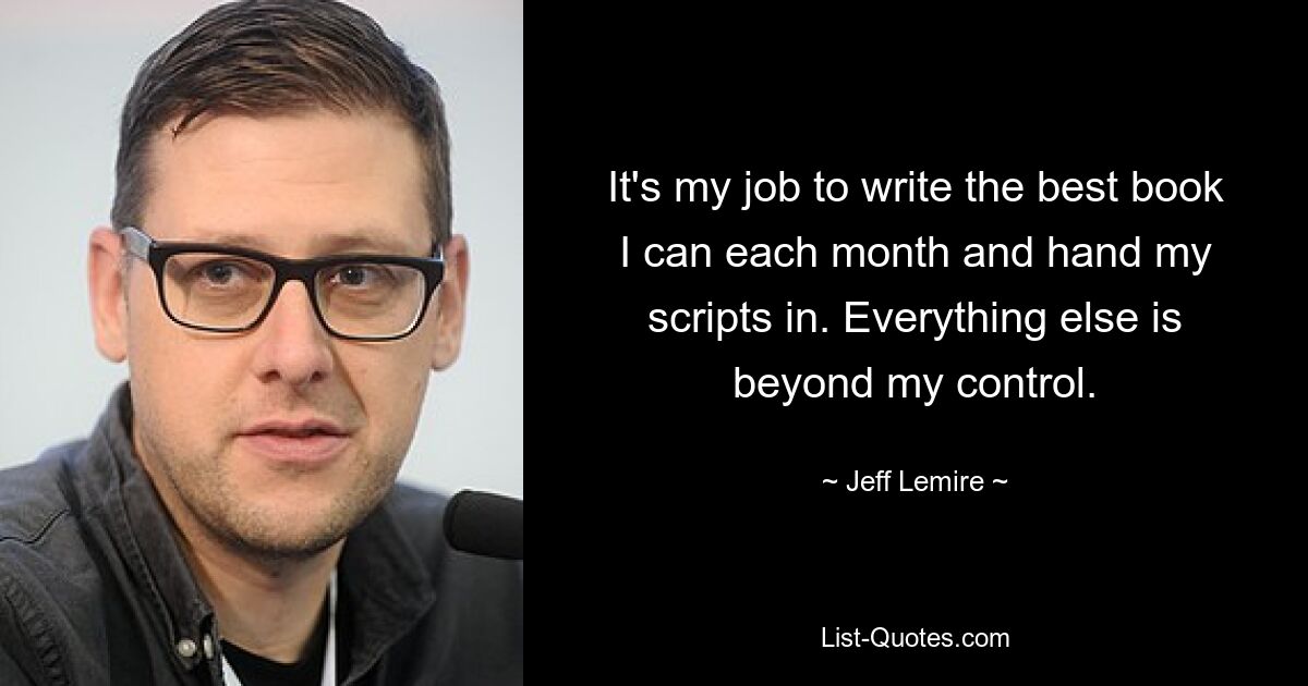 It's my job to write the best book I can each month and hand my scripts in. Everything else is beyond my control. — © Jeff Lemire