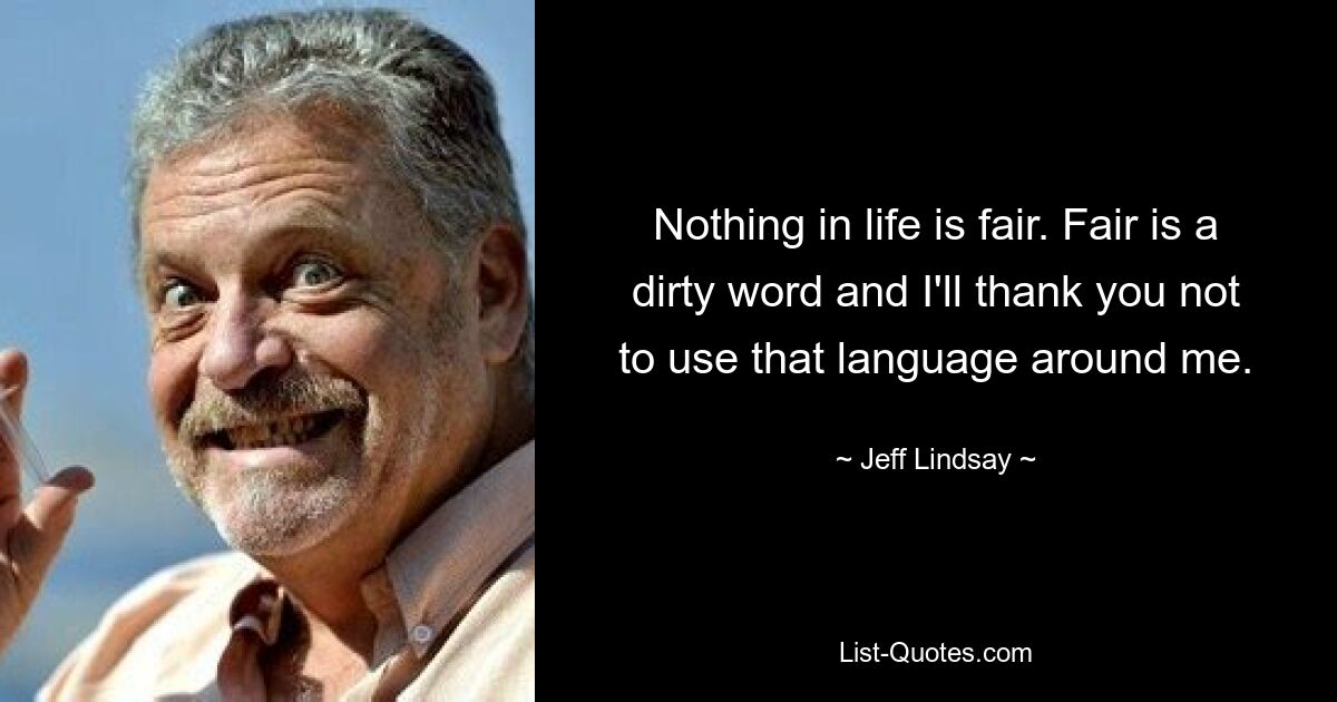 Nothing in life is fair. Fair is a dirty word and I'll thank you not to use that language around me. — © Jeff Lindsay