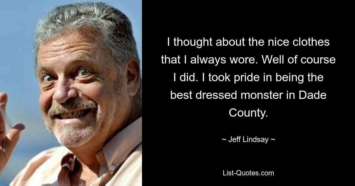 I thought about the nice clothes that I always wore. Well of course I did. I took pride in being the best dressed monster in Dade County. — © Jeff Lindsay