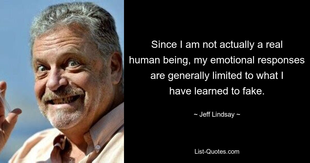 Since I am not actually a real human being, my emotional responses are generally limited to what I have learned to fake. — © Jeff Lindsay