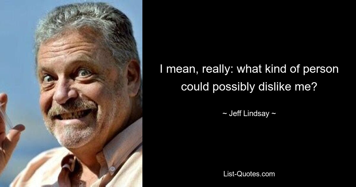 I mean, really: what kind of person could possibly dislike me? — © Jeff Lindsay