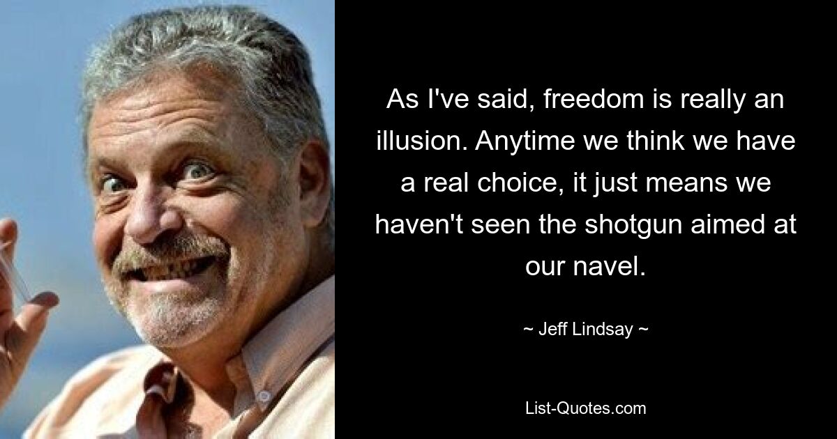 As I've said, freedom is really an illusion. Anytime we think we have a real choice, it just means we haven't seen the shotgun aimed at our navel. — © Jeff Lindsay