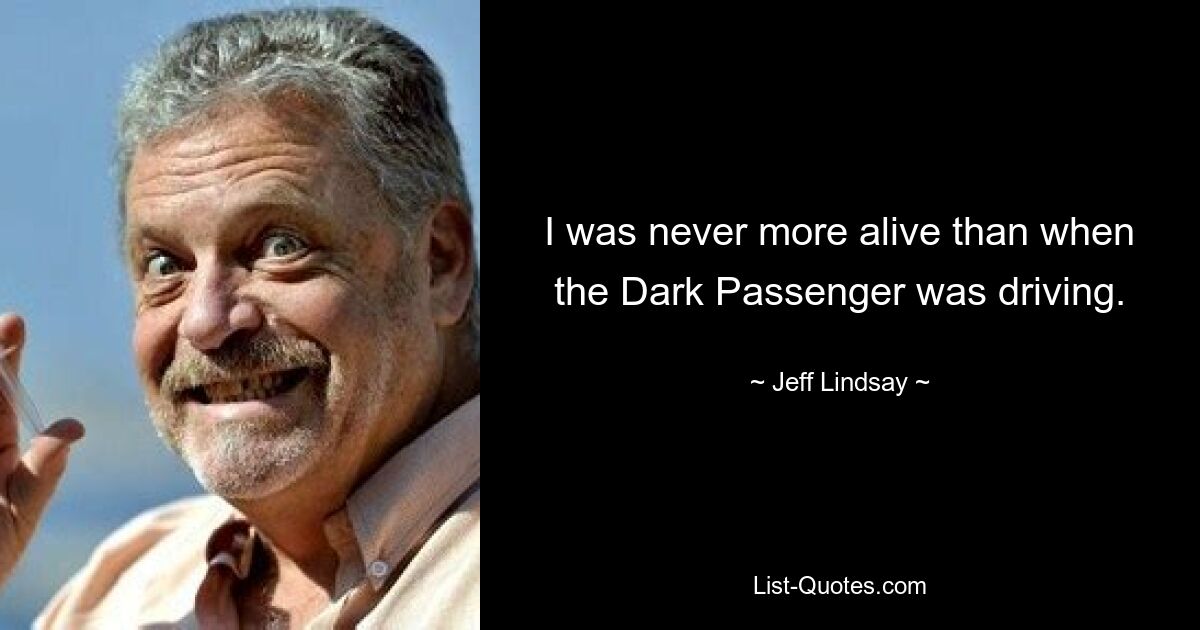 I was never more alive than when the Dark Passenger was driving. — © Jeff Lindsay