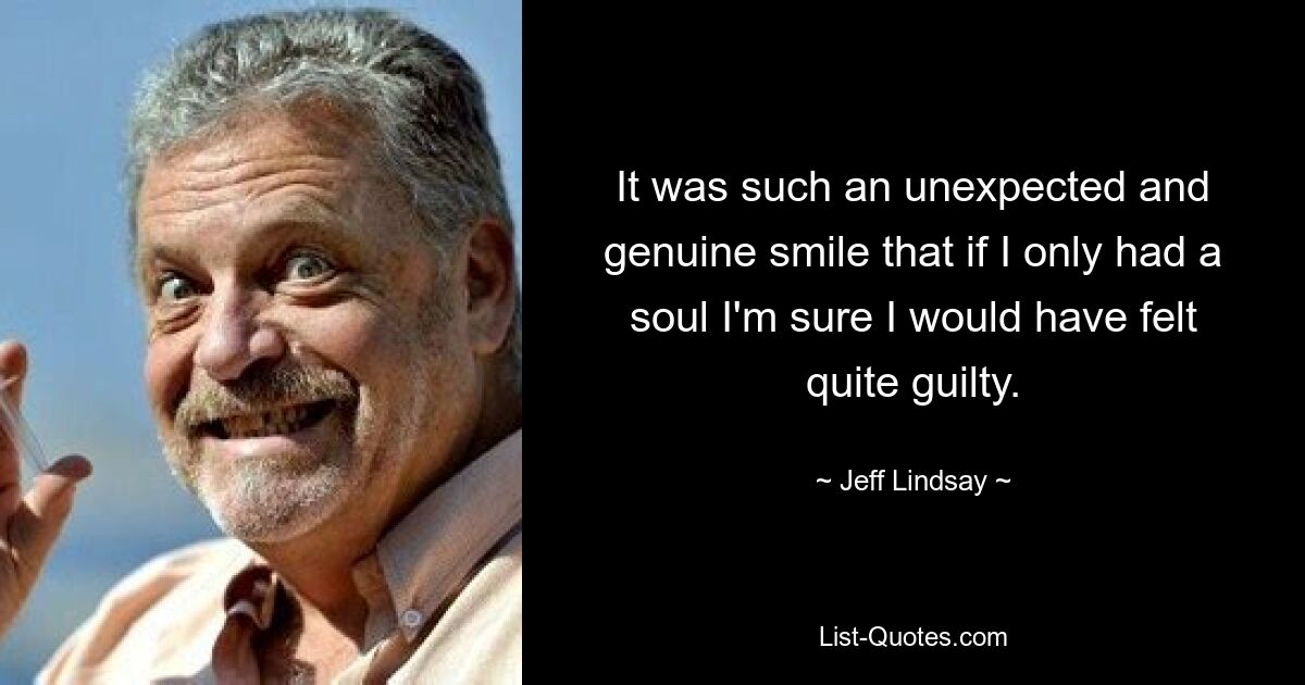 It was such an unexpected and genuine smile that if I only had a soul I'm sure I would have felt quite guilty. — © Jeff Lindsay