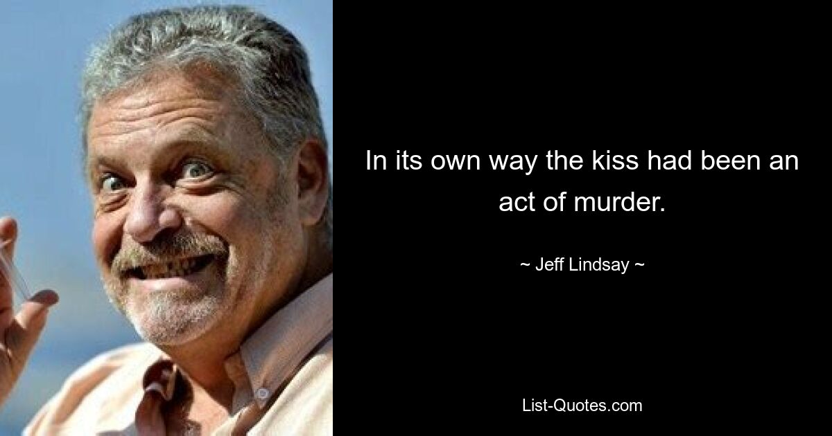 In its own way the kiss had been an act of murder. — © Jeff Lindsay