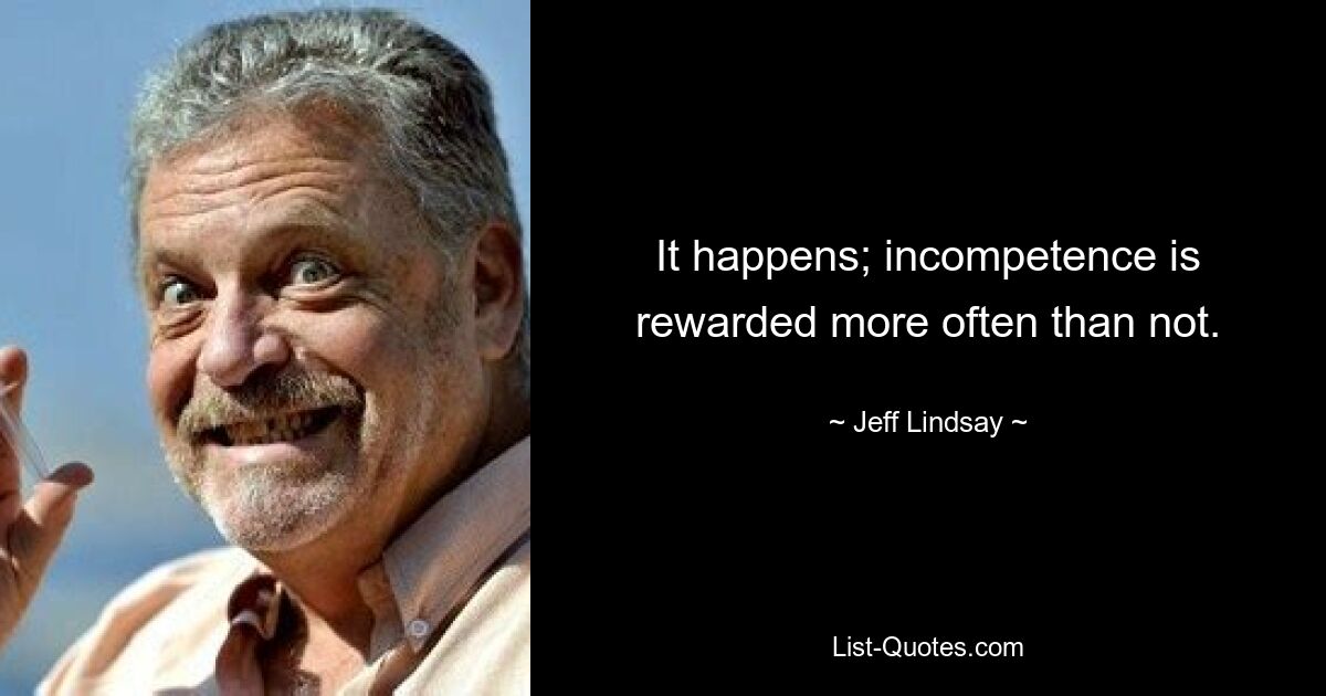 It happens; incompetence is rewarded more often than not. — © Jeff Lindsay