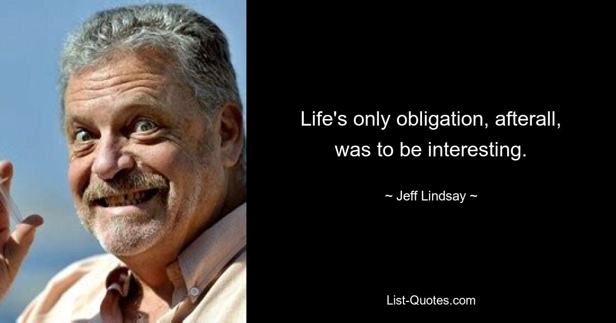 Life's only obligation, afterall, was to be interesting. — © Jeff Lindsay