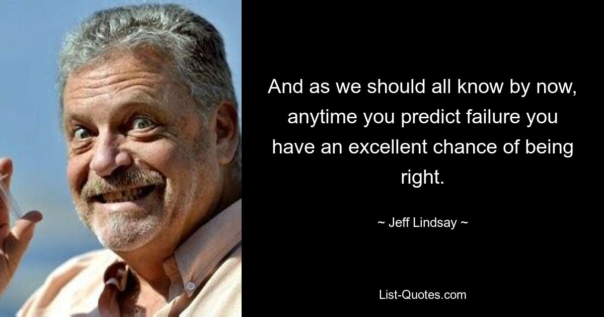 And as we should all know by now, anytime you predict failure you have an excellent chance of being right. — © Jeff Lindsay