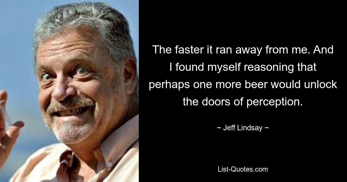 The faster it ran away from me. And I found myself reasoning that perhaps one more beer would unlock the doors of perception. — © Jeff Lindsay