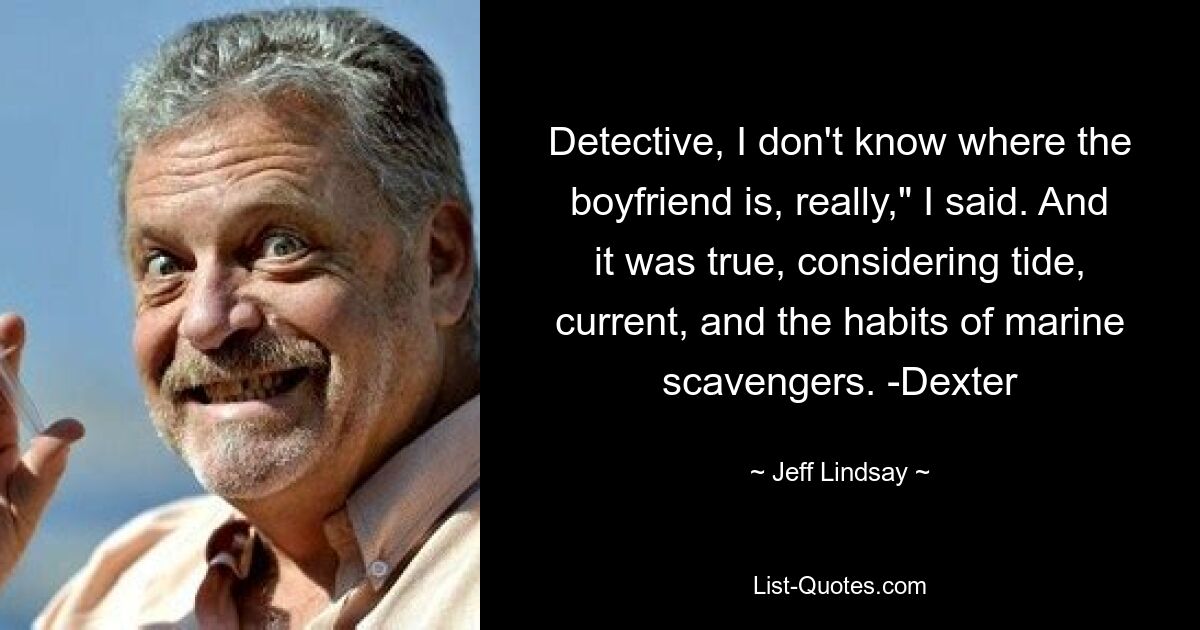 Detective, I don't know where the boyfriend is, really," I said. And it was true, considering tide, current, and the habits of marine scavengers. -Dexter — © Jeff Lindsay