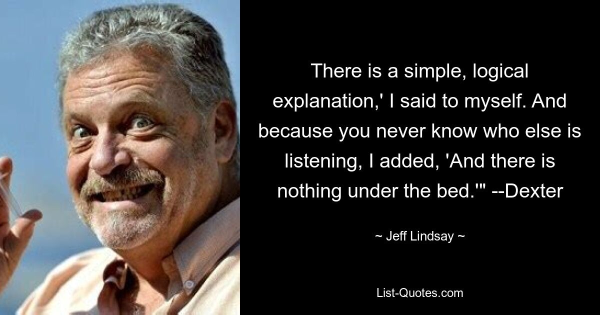 There is a simple, logical explanation,' I said to myself. And because you never know who else is listening, I added, 'And there is nothing under the bed.'" --Dexter — © Jeff Lindsay