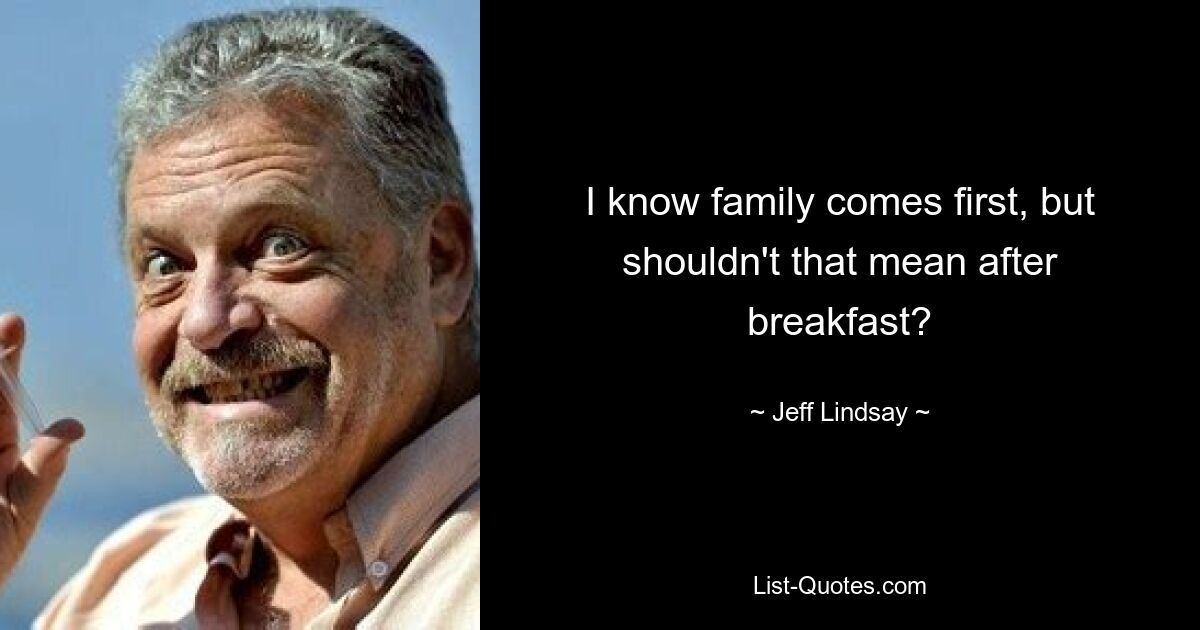 I know family comes first, but shouldn't that mean after breakfast? — © Jeff Lindsay