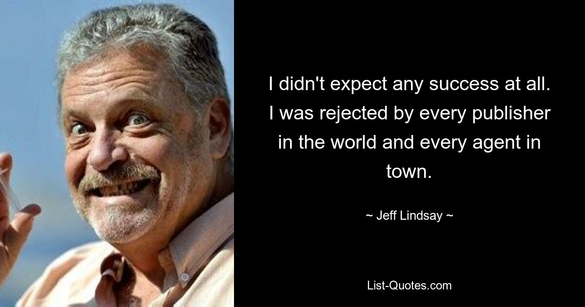 I didn't expect any success at all. I was rejected by every publisher in the world and every agent in town. — © Jeff Lindsay