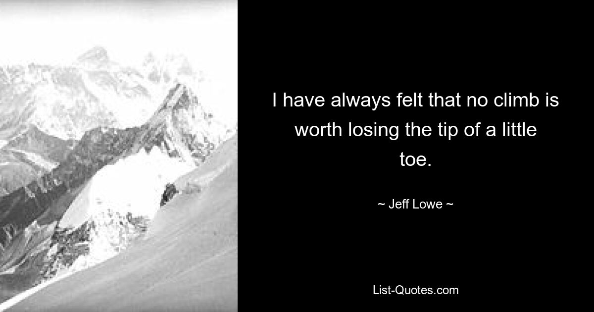 I have always felt that no climb is worth losing the tip of a little toe. — © Jeff Lowe