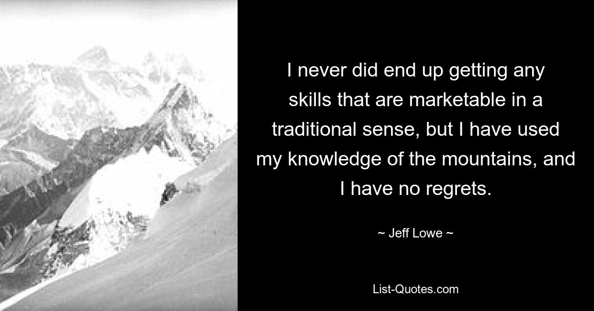 I never did end up getting any skills that are marketable in a traditional sense, but I have used my knowledge of the mountains, and I have no regrets. — © Jeff Lowe