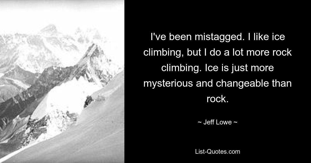 I've been mistagged. I like ice climbing, but I do a lot more rock climbing. Ice is just more mysterious and changeable than rock. — © Jeff Lowe