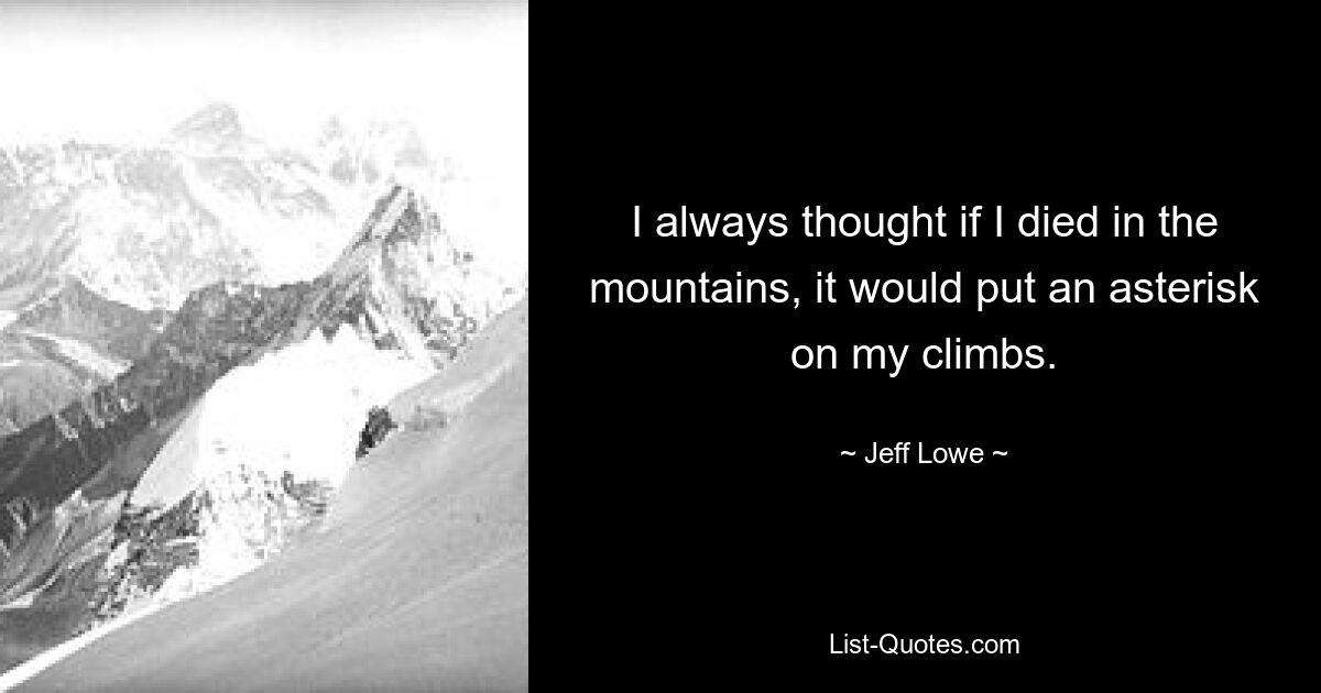 I always thought if I died in the mountains, it would put an asterisk on my climbs. — © Jeff Lowe