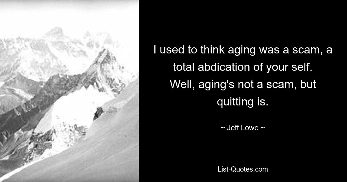 I used to think aging was a scam, a total abdication of your self. Well, aging's not a scam, but quitting is. — © Jeff Lowe