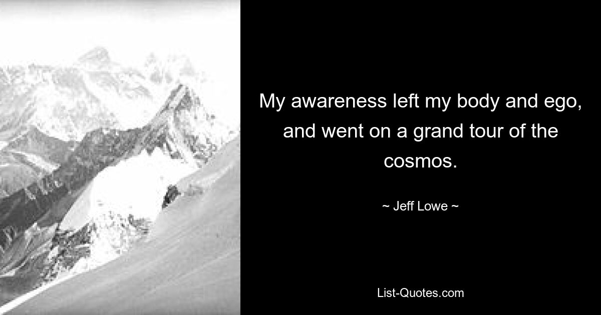 My awareness left my body and ego, and went on a grand tour of the cosmos. — © Jeff Lowe