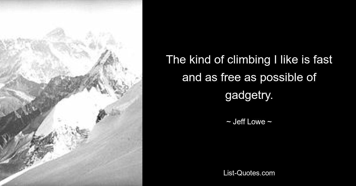 The kind of climbing I like is fast and as free as possible of gadgetry. — © Jeff Lowe