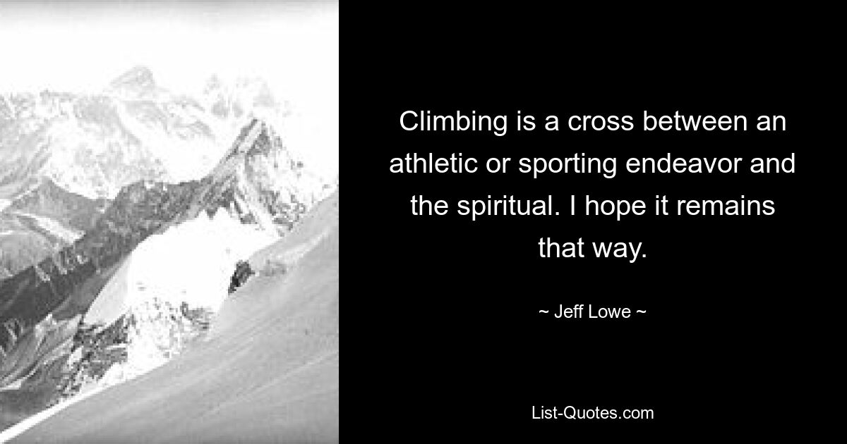 Climbing is a cross between an athletic or sporting endeavor and the spiritual. I hope it remains that way. — © Jeff Lowe