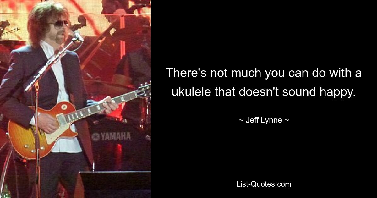 There's not much you can do with a ukulele that doesn't sound happy. — © Jeff Lynne