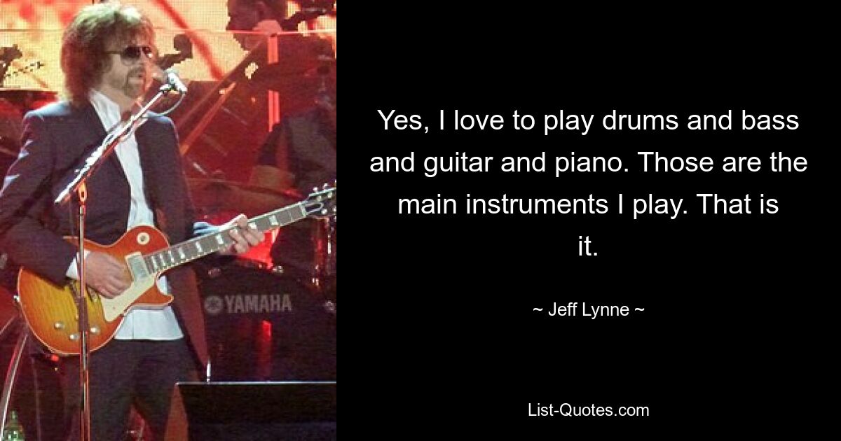 Yes, I love to play drums and bass and guitar and piano. Those are the main instruments I play. That is it. — © Jeff Lynne