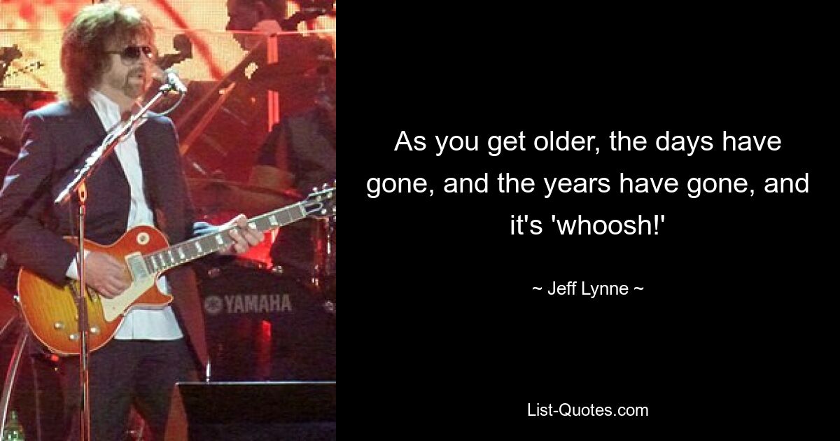 As you get older, the days have gone, and the years have gone, and it's 'whoosh!' — © Jeff Lynne