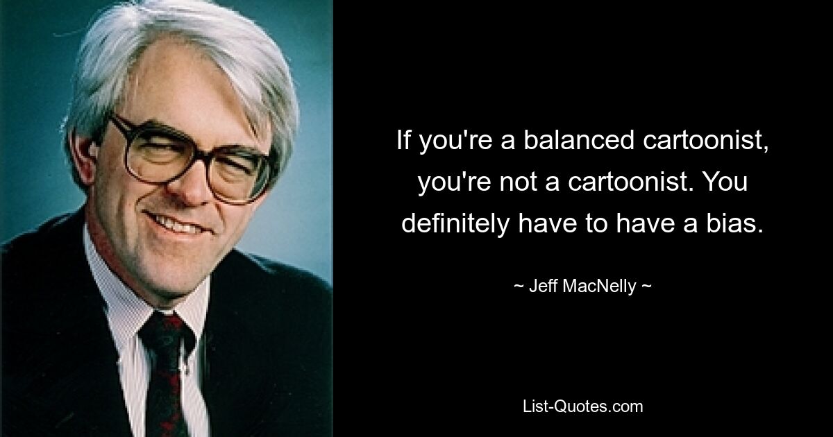 If you're a balanced cartoonist, you're not a cartoonist. You definitely have to have a bias. — © Jeff MacNelly