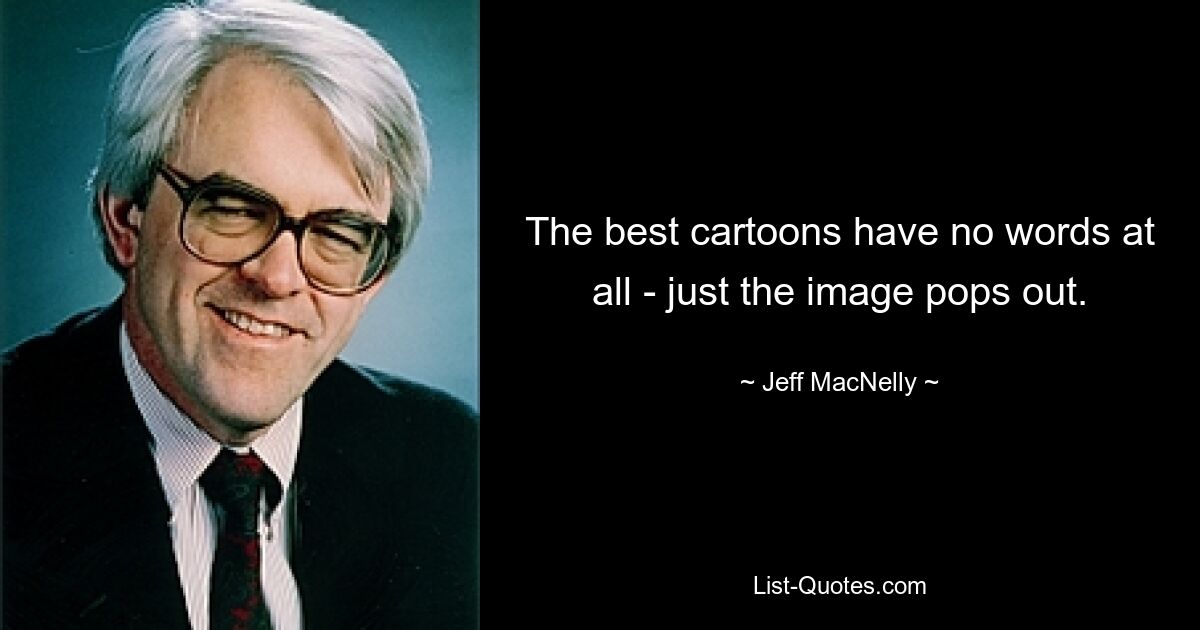 The best cartoons have no words at all - just the image pops out. — © Jeff MacNelly