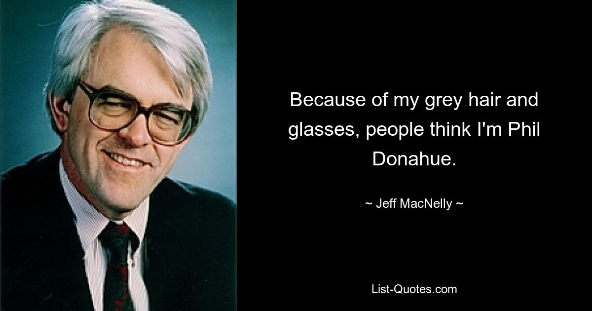 Because of my grey hair and glasses, people think I'm Phil Donahue. — © Jeff MacNelly