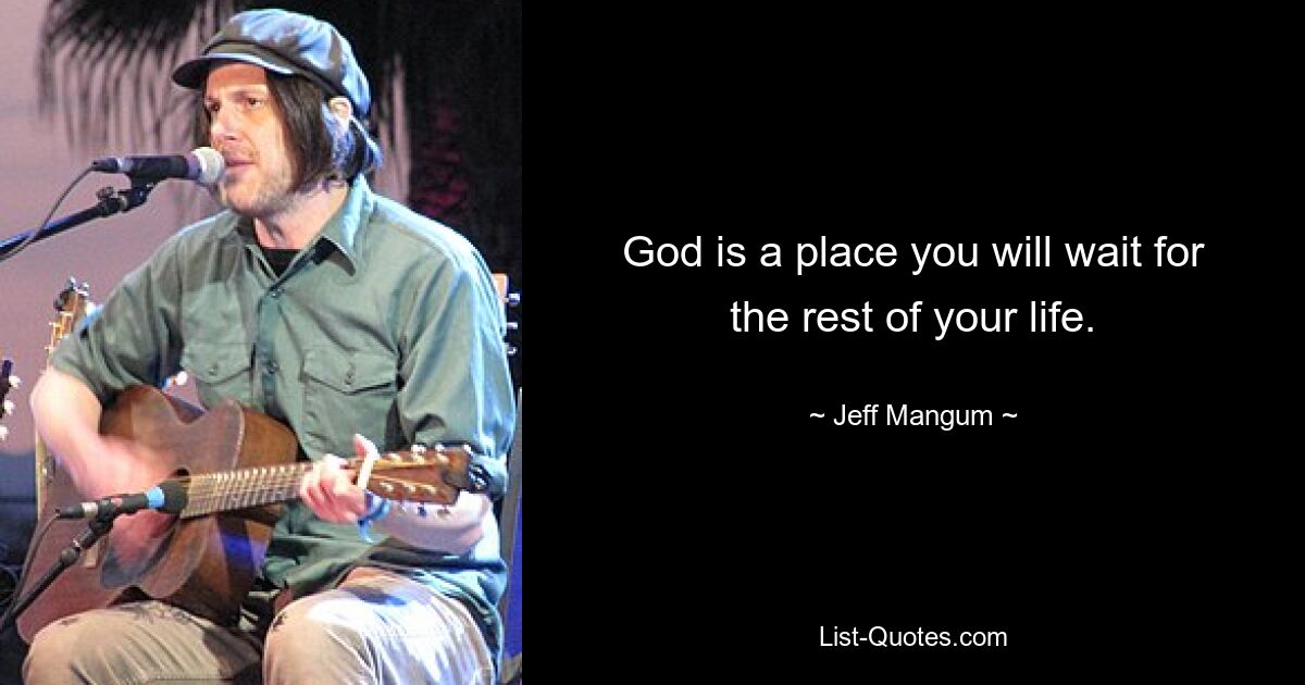 God is a place you will wait for the rest of your life. — © Jeff Mangum