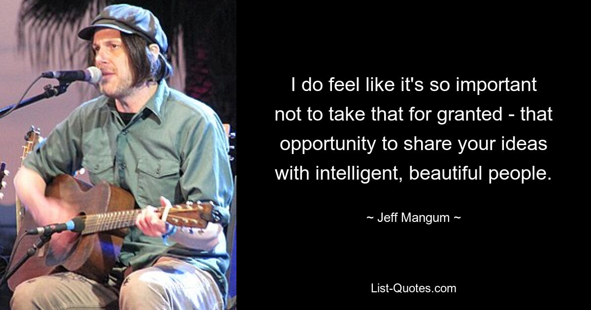 I do feel like it's so important not to take that for granted - that opportunity to share your ideas with intelligent, beautiful people. — © Jeff Mangum