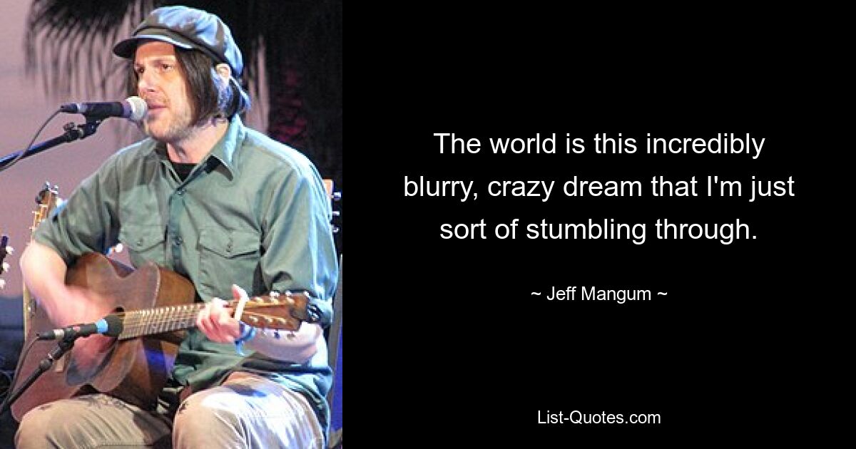 The world is this incredibly blurry, crazy dream that I'm just sort of stumbling through. — © Jeff Mangum