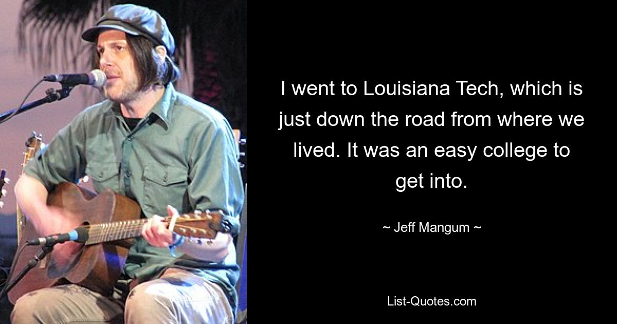 I went to Louisiana Tech, which is just down the road from where we lived. It was an easy college to get into. — © Jeff Mangum