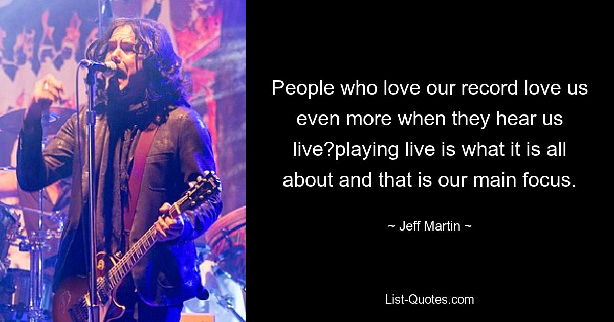 People who love our record love us even more when they hear us live?playing live is what it is all about and that is our main focus. — © Jeff Martin