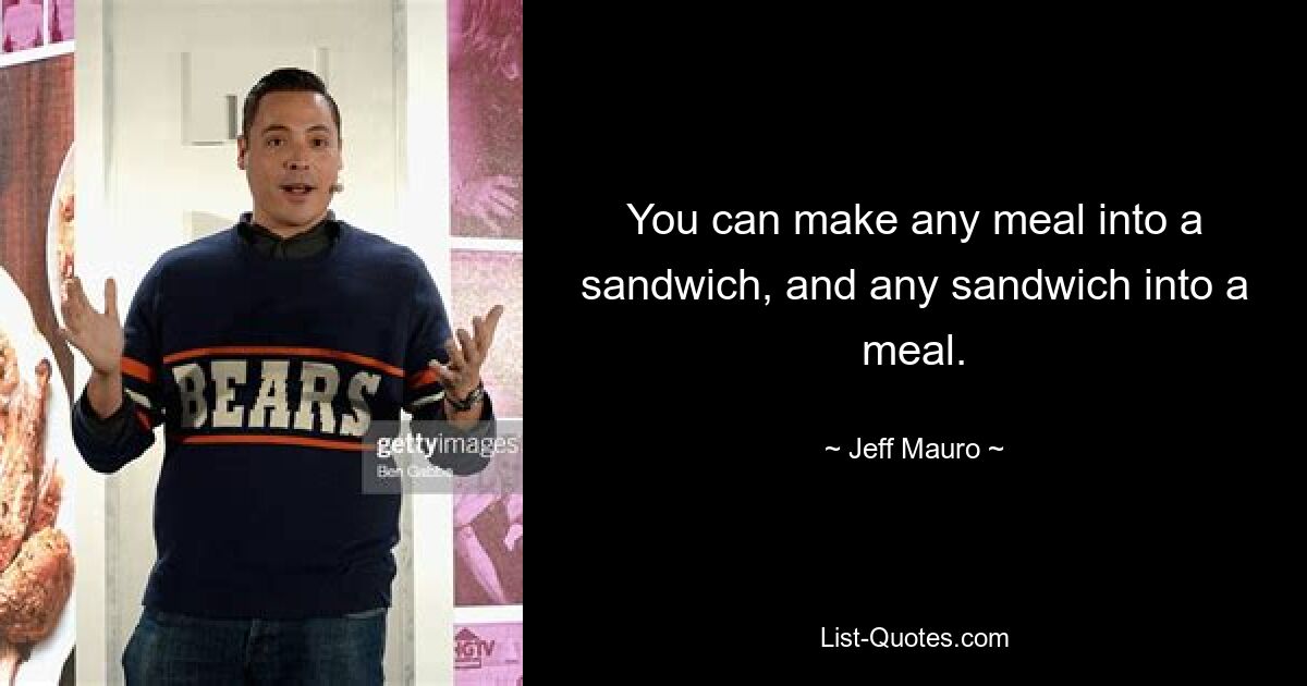 You can make any meal into a sandwich, and any sandwich into a meal. — © Jeff Mauro