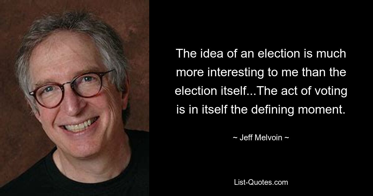 The idea of an election is much more interesting to me than the election itself...The act of voting is in itself the defining moment. — © Jeff Melvoin