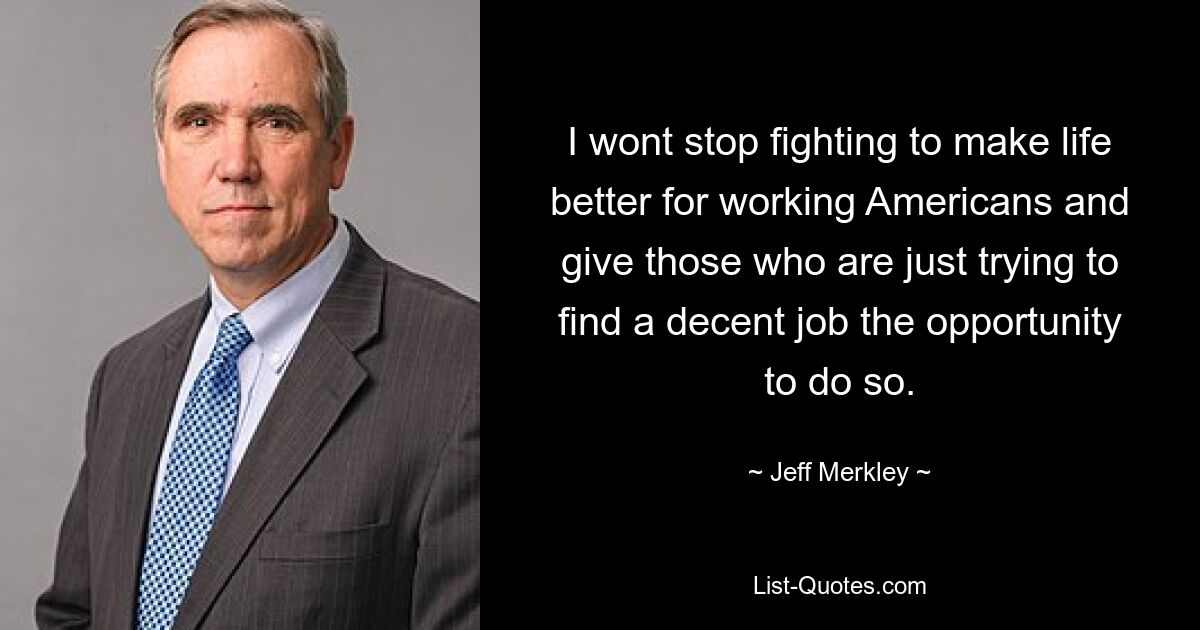 I wont stop fighting to make life better for working Americans and give those who are just trying to find a decent job the opportunity to do so. — © Jeff Merkley