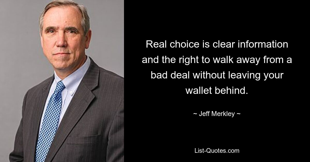 Real choice is clear information and the right to walk away from a bad deal without leaving your wallet behind. — © Jeff Merkley