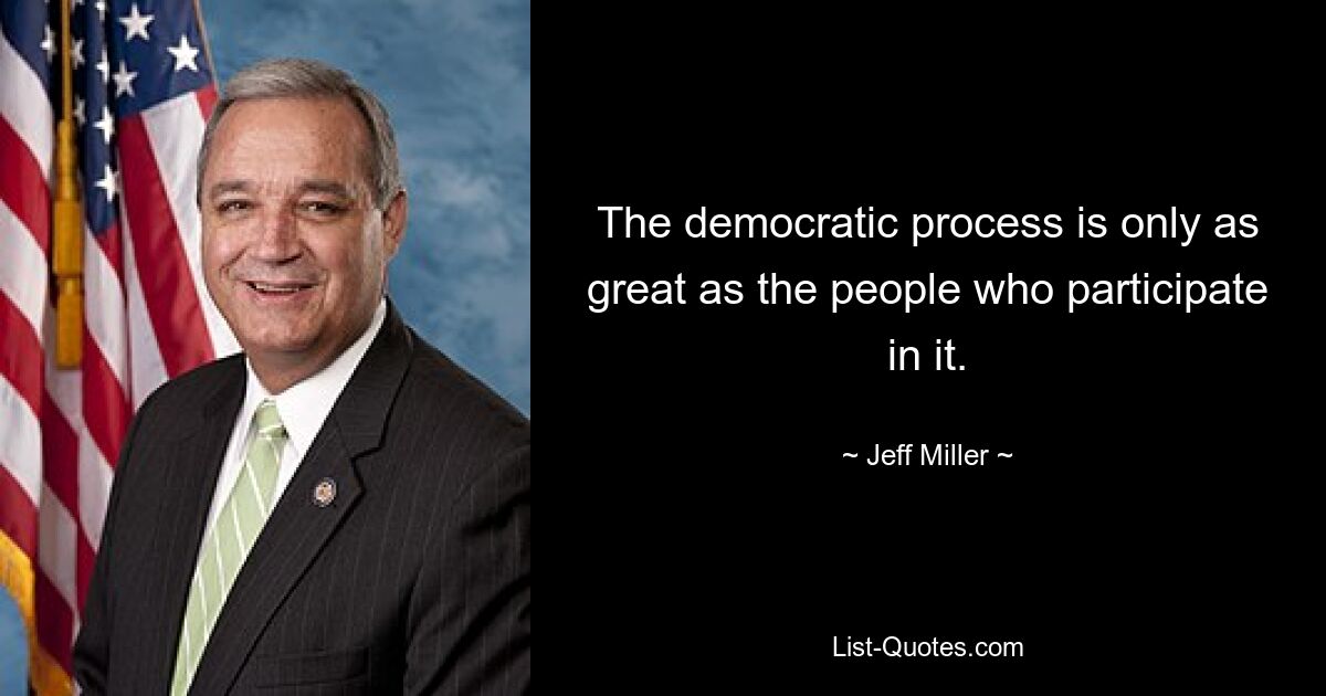 The democratic process is only as great as the people who participate in it. — © Jeff Miller