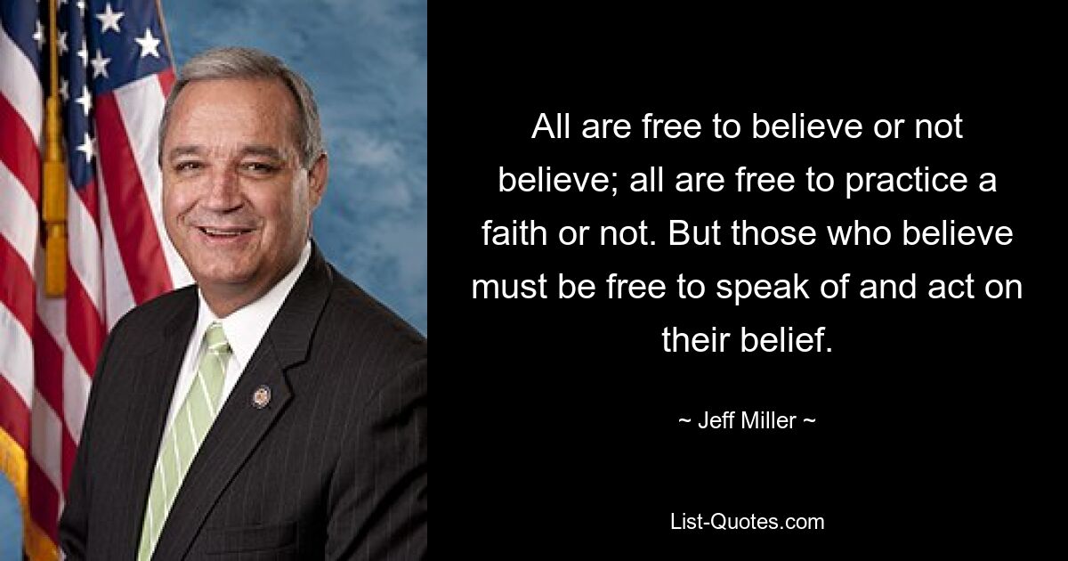 All are free to believe or not believe; all are free to practice a faith or not. But those who believe must be free to speak of and act on their belief. — © Jeff Miller