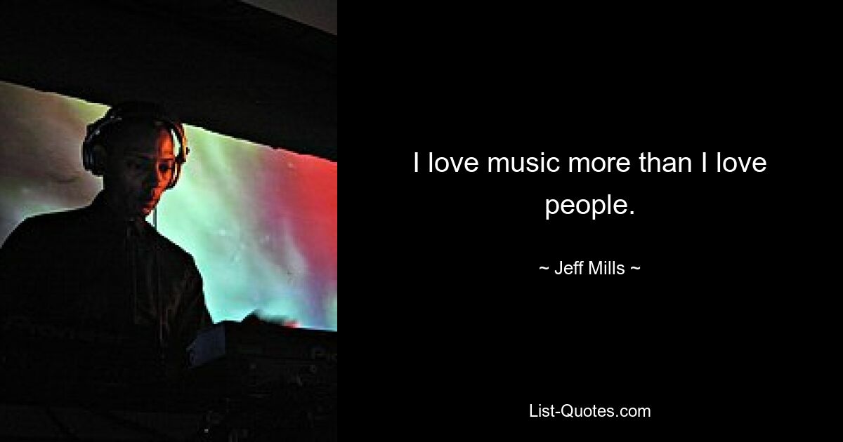 I love music more than I love people. — © Jeff Mills