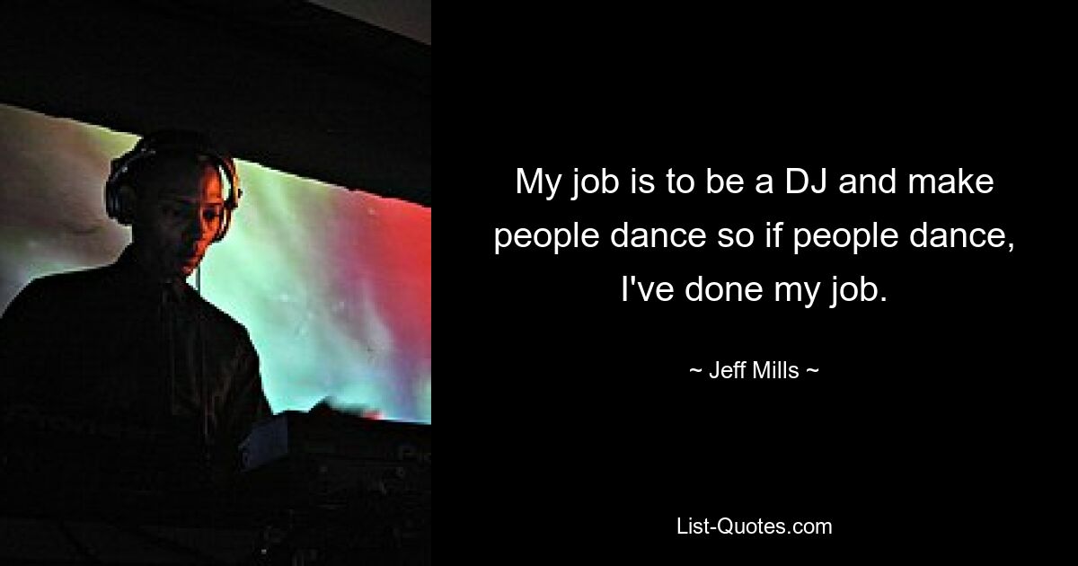 My job is to be a DJ and make people dance so if people dance, I've done my job. — © Jeff Mills