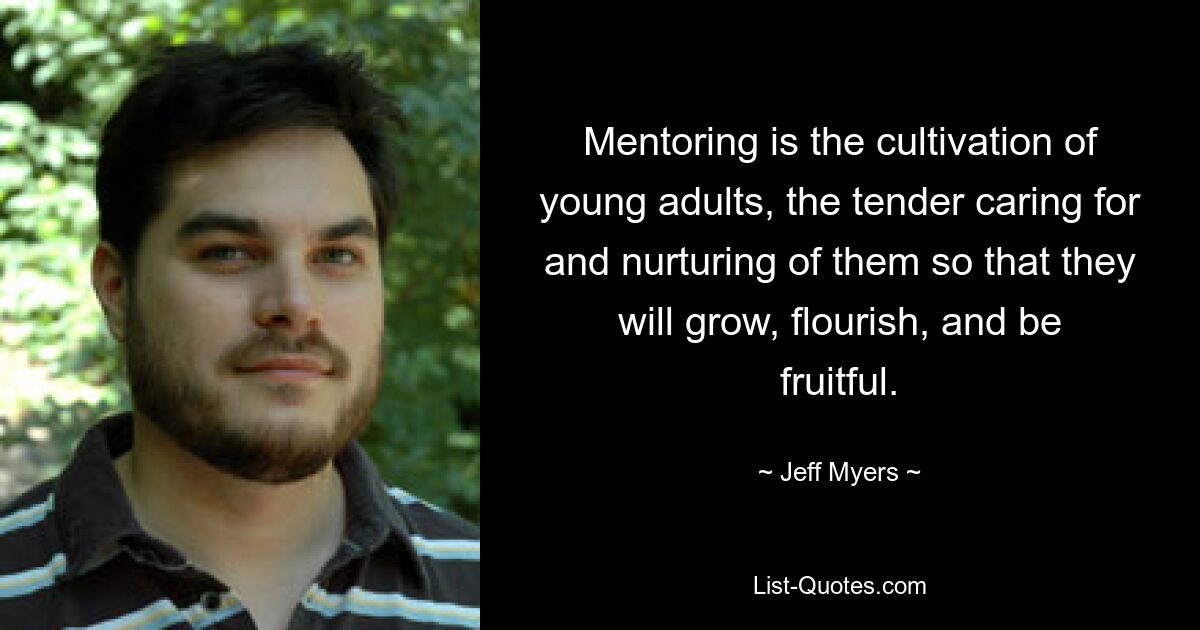 Mentoring is the cultivation of young adults, the tender caring for and nurturing of them so that they will grow, flourish, and be fruitful. — © Jeff Myers