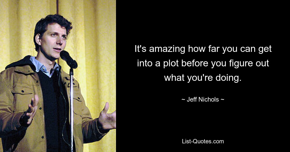 It's amazing how far you can get into a plot before you figure out what you're doing. — © Jeff Nichols