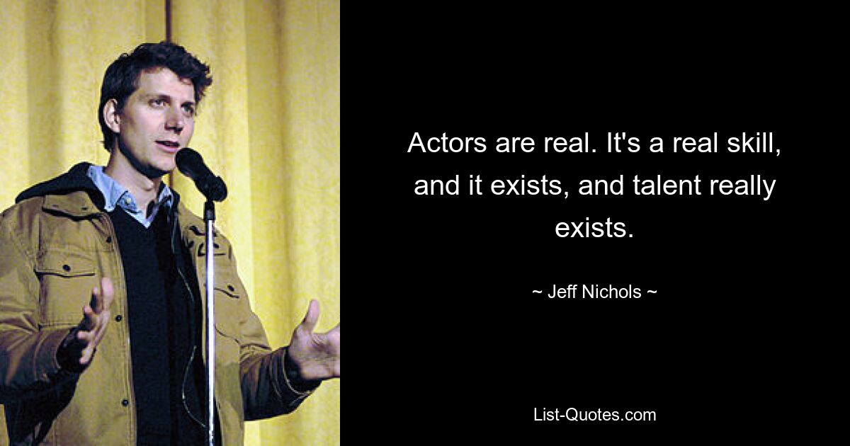 Actors are real. It's a real skill, and it exists, and talent really exists. — © Jeff Nichols