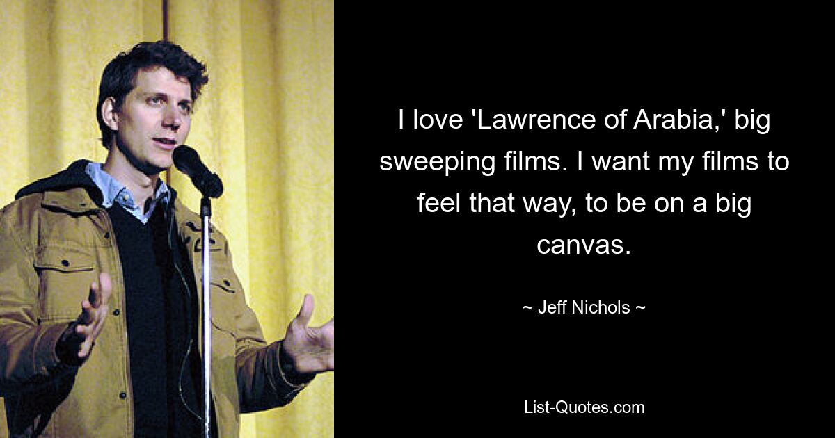 I love 'Lawrence of Arabia,' big sweeping films. I want my films to feel that way, to be on a big canvas. — © Jeff Nichols