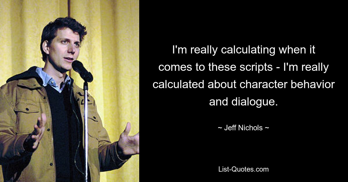 I'm really calculating when it comes to these scripts - I'm really calculated about character behavior and dialogue. — © Jeff Nichols