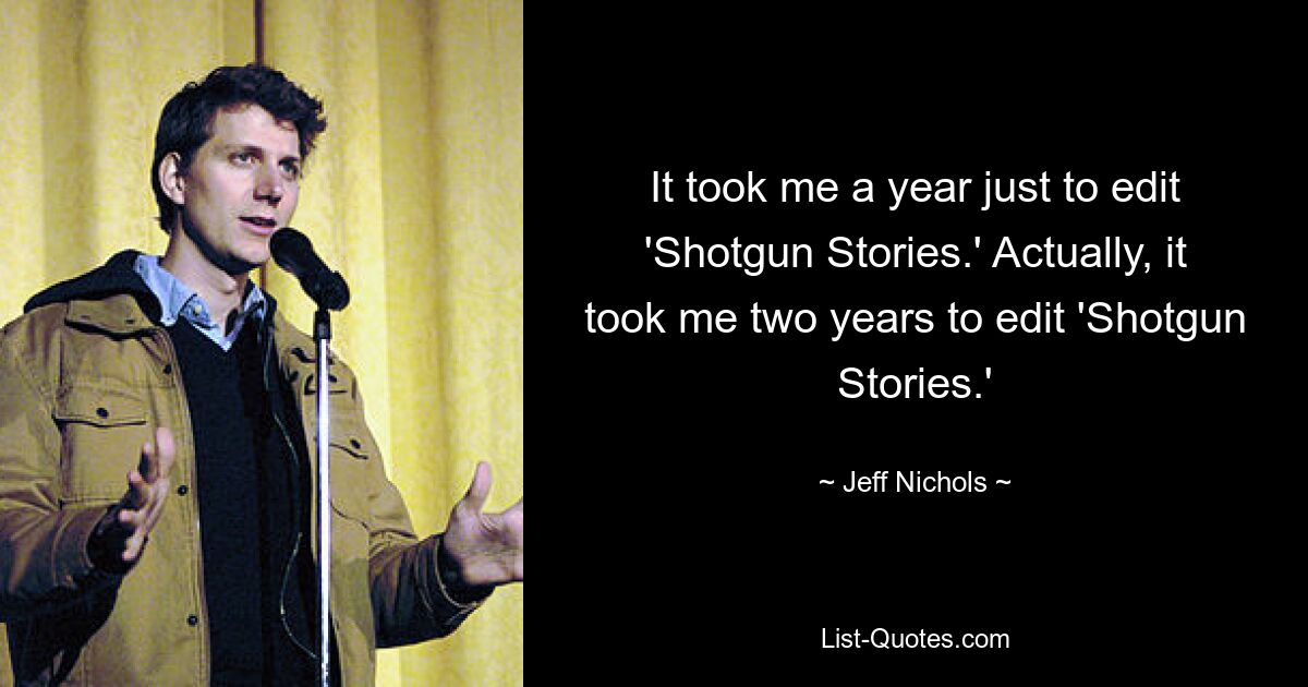 Allein für die Bearbeitung von „Shotgun Stories“ habe ich ein Jahr gebraucht. Eigentlich habe ich zwei Jahre gebraucht, um „Shotgun Stories“ zu bearbeiten. — © Jeff Nichols